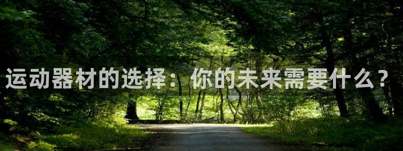 征途国际官方客服电话：运动器材的选择：你的未来需要什么？