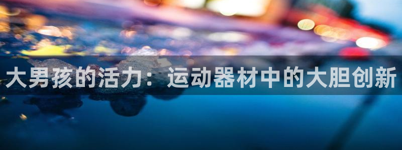 征途国际：大男孩的活力：运动器材中的大胆创新