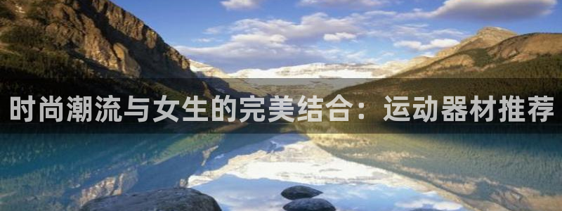 征途国际联系电话：时尚潮流与女生的完美结合：运动器材推荐