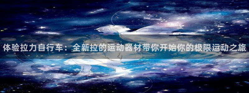 征途国际招商电话地址是多少：体验拉力自行车：全新拉的运动器材