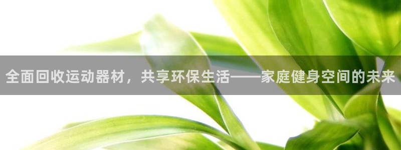 征途国际招商：全面回收运动器材，共享环保生活——家庭