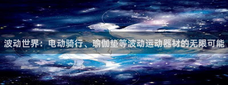 征途国际平台注册：波动世界：电动骑行、瑜伽垫等波动运