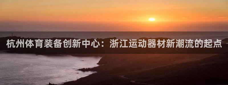 征途国际平台注册要钱吗安全吗：杭州体育装备创新中心：浙江运动